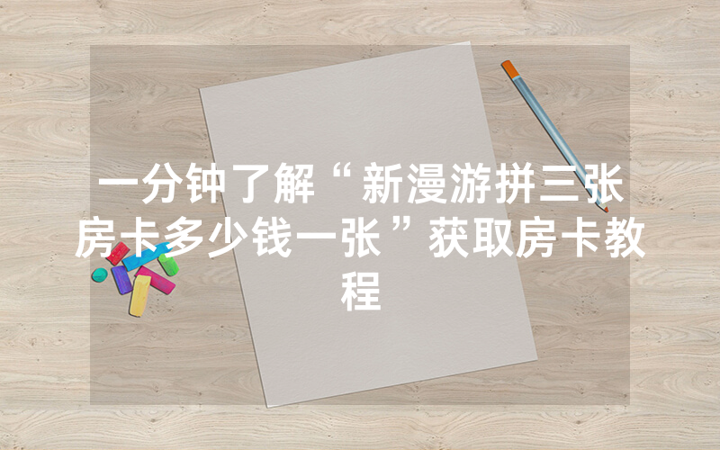 一分钟了解“新漫游拼三张房卡多少钱一张”获取房卡教程