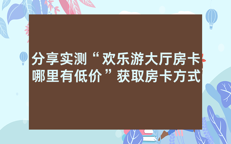 分享实测“欢乐游大厅房卡哪里有低价”获取房卡方式