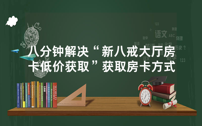 八分钟解决“新八戒大厅房卡低价获取”获取房卡方式