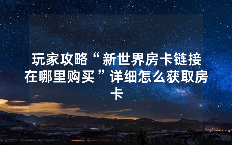 玩家攻略“新世界房卡链接在哪里购买”详细怎么获取房卡