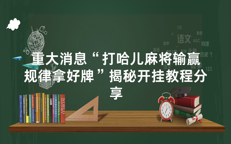 重大消息“打哈儿麻将输赢规律拿好牌”揭秘开挂教程分享