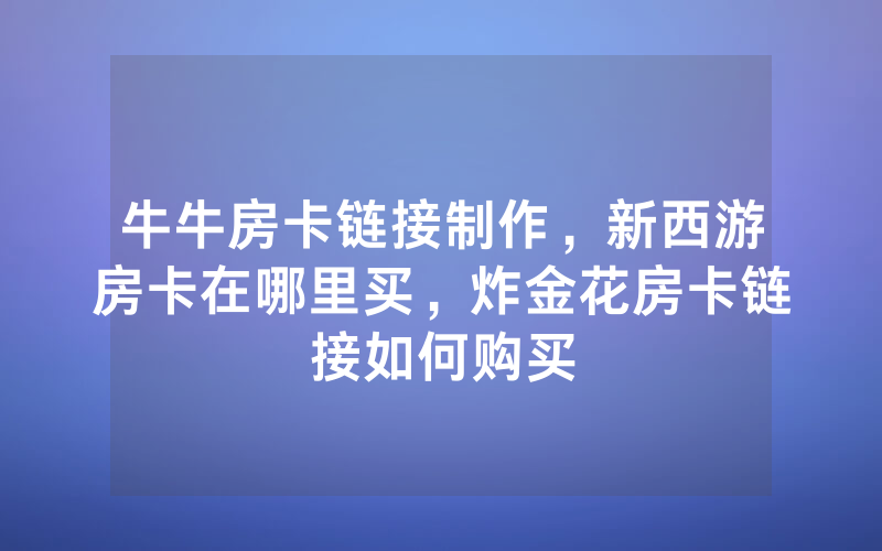 牛牛房卡链接制作，新西游房卡在哪里买，炸金花房卡链接如何购买
