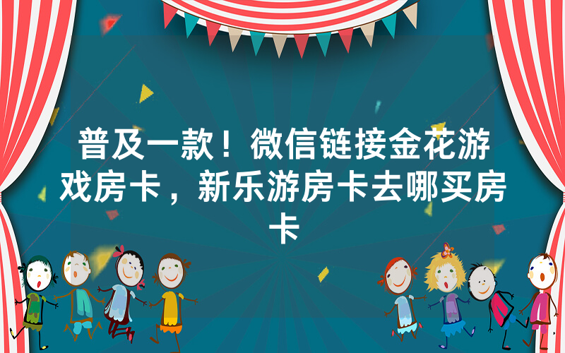 普及一款！微信链接金花游戏房卡，新乐游房卡去哪买房卡