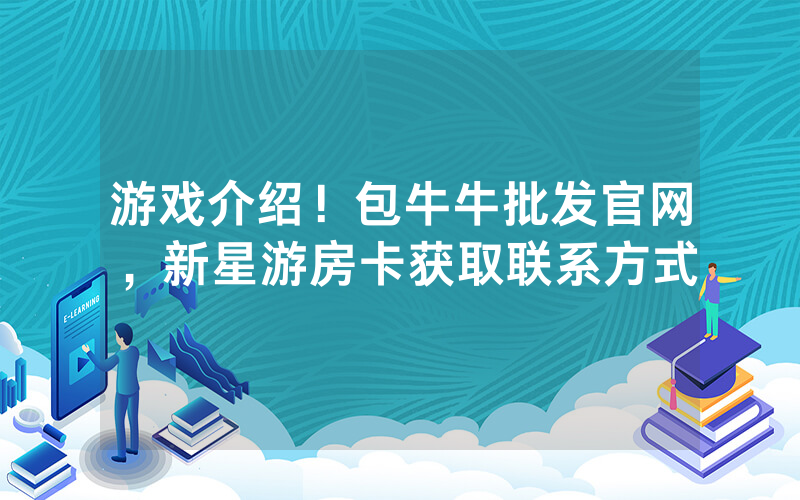 游戏介绍！包牛牛批发官网，新星游房卡获取联系方式