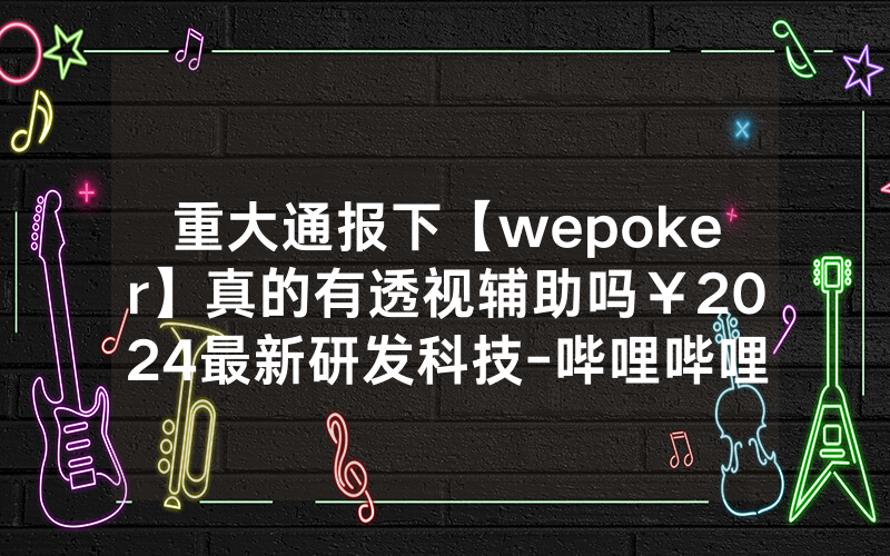 重大通报下【wepoker】真的有透视辅助吗￥2024最新研发科技-哔哩哔哩
