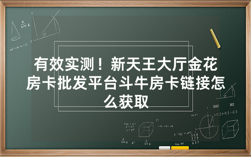 有效实测！新天王大厅金花房卡批发平台斗牛房卡链接怎么获取