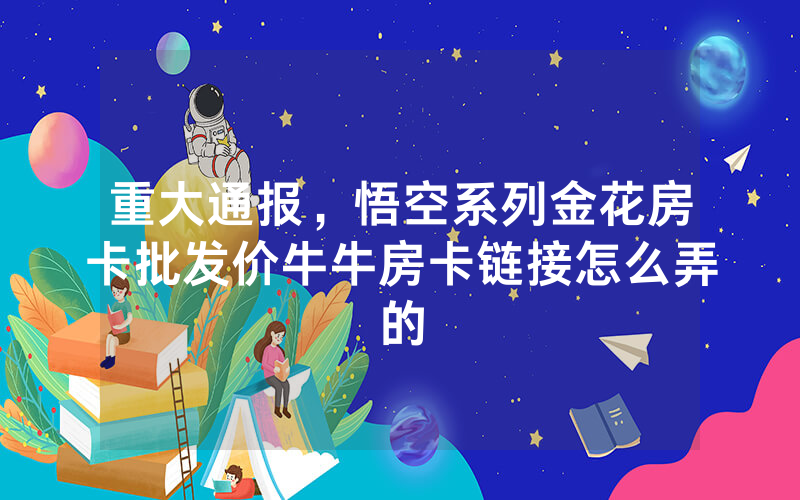 重大通报，悟空系列金花房卡批发价牛牛房卡链接怎么弄的