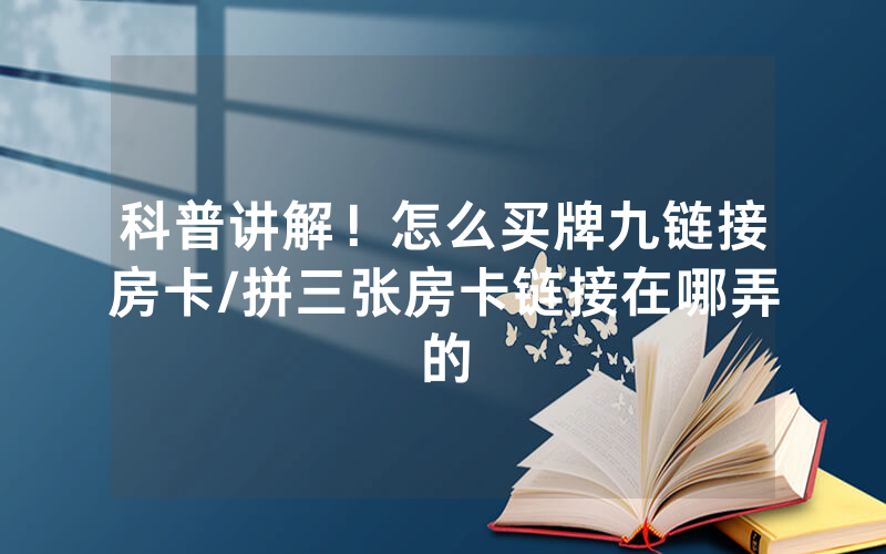 科普讲解！怎么买牌九链接房卡/拼三张房卡链接在哪弄的