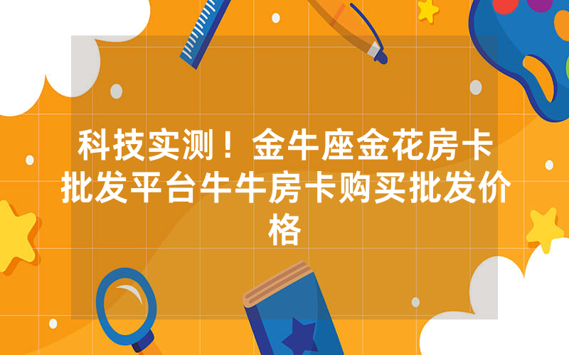 科技实测！金牛座金花房卡批发平台牛牛房卡购买批发价格