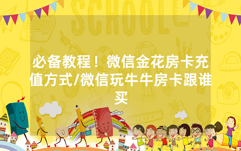 必备教程！微信金花房卡充值方式/微信玩牛牛房卡跟谁买