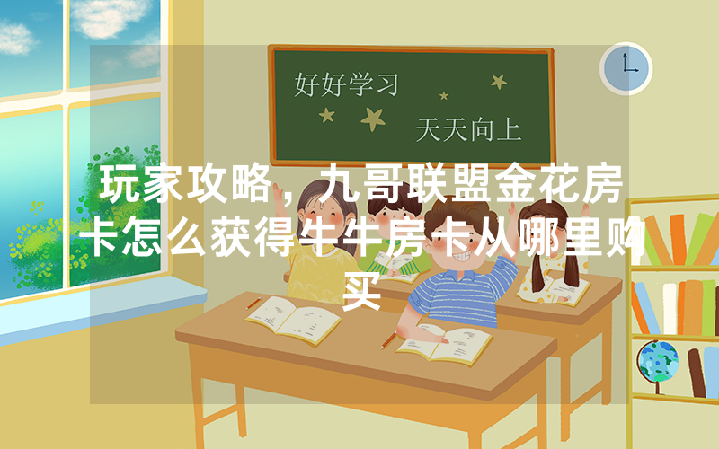 玩家攻略，九哥联盟金花房卡怎么获得牛牛房卡从哪里购买