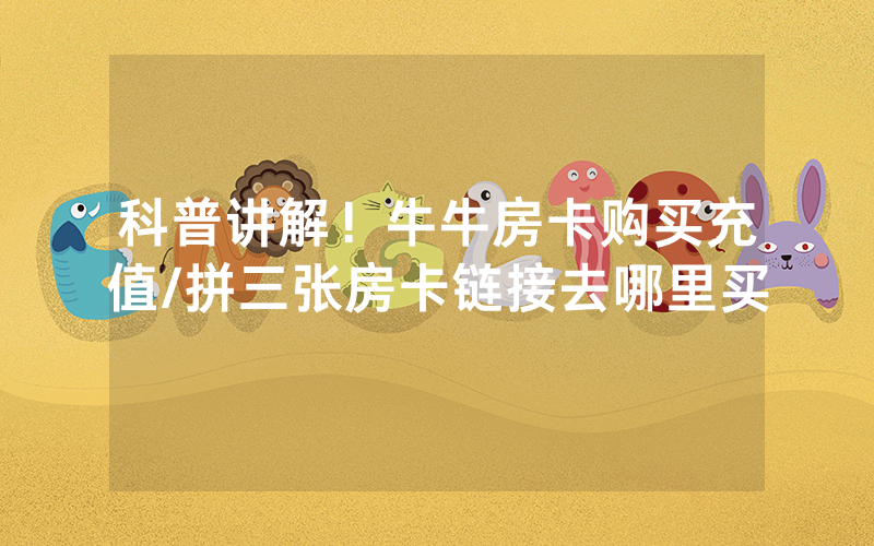 科普讲解！牛牛房卡购买充值/拼三张房卡链接去哪里买