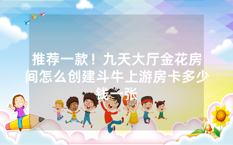 推荐一款！九天大厅金花房间怎么创建斗牛上游房卡多少钱一张