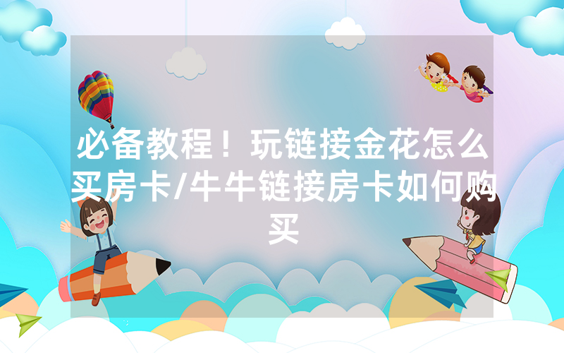必备教程！玩链接金花怎么买房卡/牛牛链接房卡如何购买