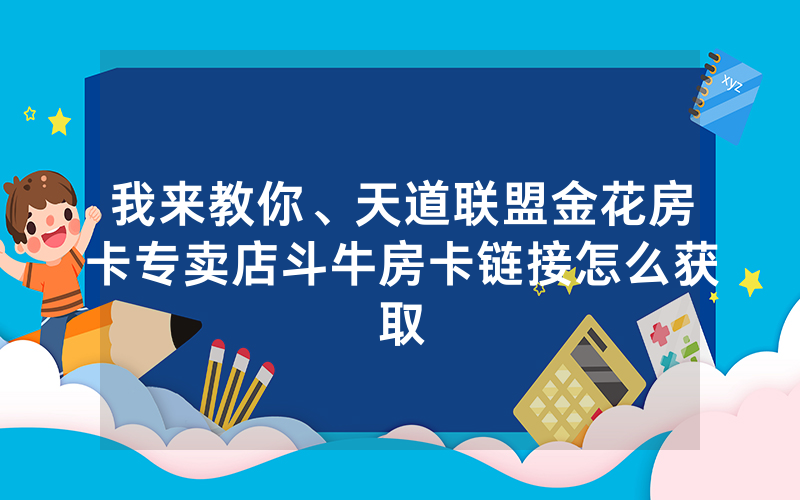 我来教你、天道联盟金花房卡专卖店斗牛房卡链接怎么获取