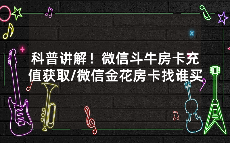 科普讲解！微信斗牛房卡充值获取/微信金花房卡找谁买