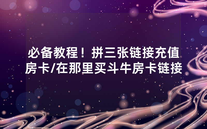 必备教程！拼三张链接充值房卡/在那里买斗牛房卡链接