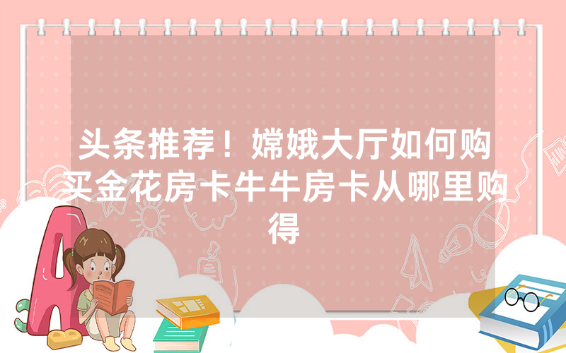 头条推荐!嫦娥大厅如何购买金花房卡牛牛房卡从哪里购得