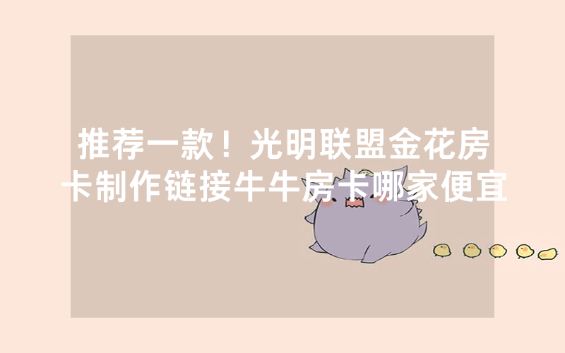 推荐一款！光明联盟金花房卡制作链接牛牛房卡哪家便宜