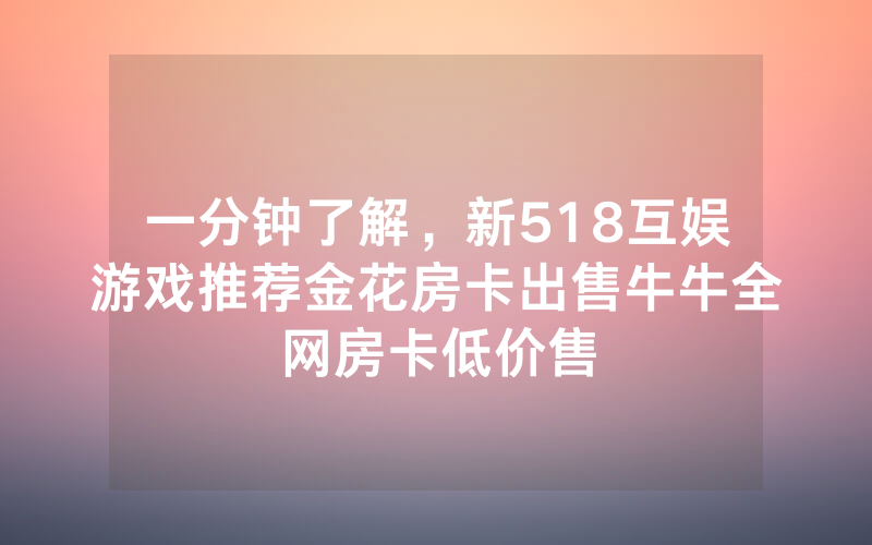 一分钟了解，新518互娱游戏推荐金花房卡出售牛牛全网房卡低价售