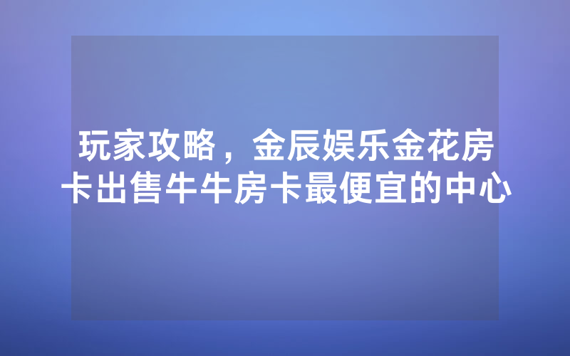 玩家攻略，金辰娱乐金花房卡出售牛牛房卡最便宜的中心