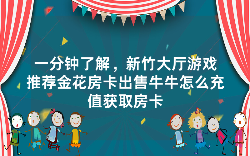 一分钟了解，新竹大厅游戏推荐金花房卡出售牛牛怎么充值获取房卡