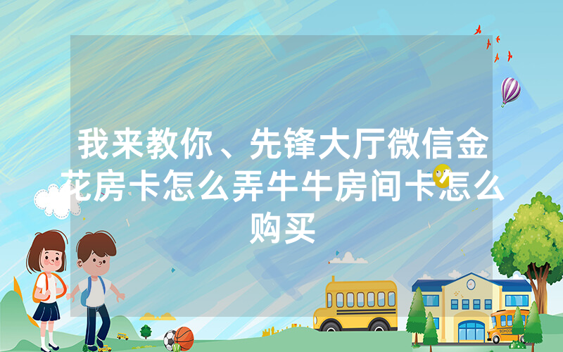 我来教你、先锋大厅微信金花房卡怎么弄牛牛房间卡怎么购买