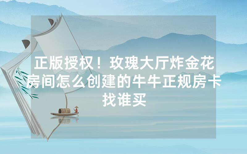 正版授权！玫瑰大厅炸金花房间怎么创建的牛牛正规房卡找谁买