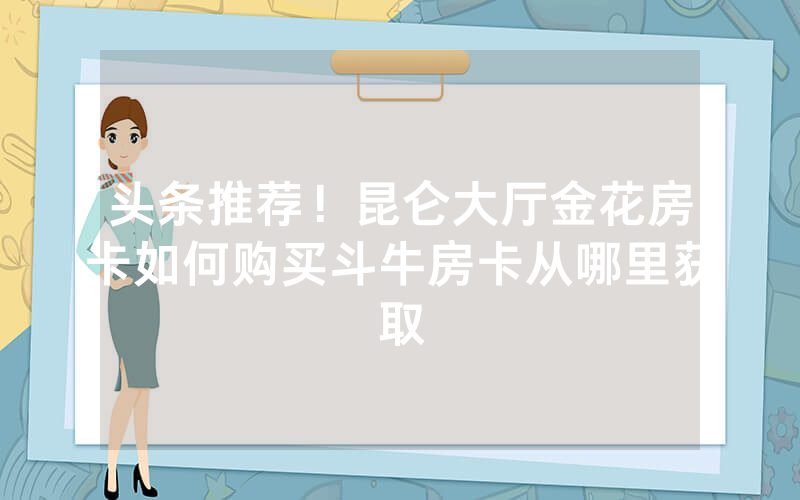 头条推荐！昆仑大厅金花房卡如何购买斗牛房卡从哪里获取