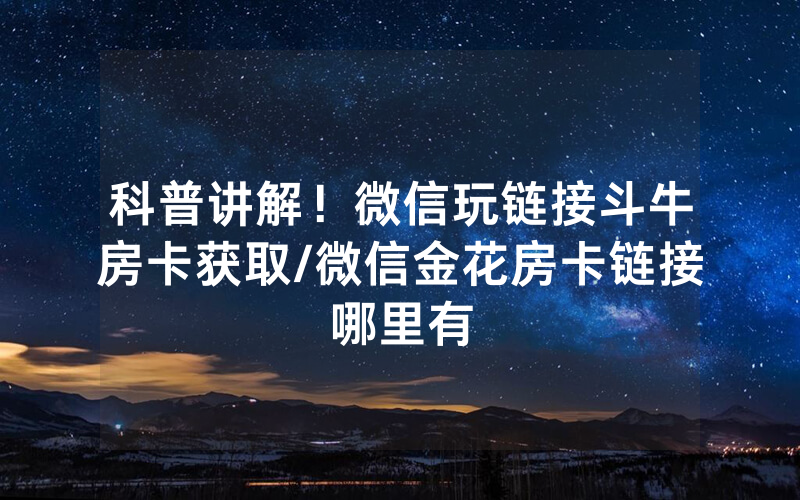 科普讲解！微信玩链接斗牛房卡获取/微信金花房卡链接哪里有