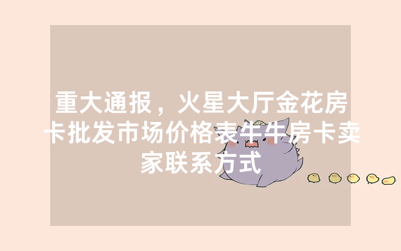 重大通报，火星大厅金花房卡批发市场价格表牛牛房卡卖家联系方式