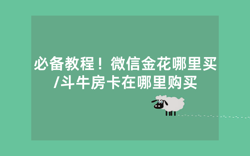必备教程！微信金花哪里买/斗牛房卡在哪里购买