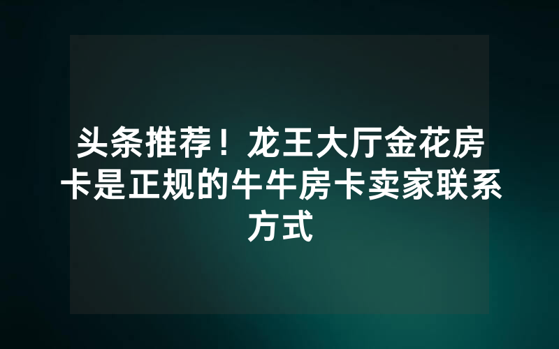头条推荐！龙王大厅金花房卡是正规的牛牛房卡卖家联系方式