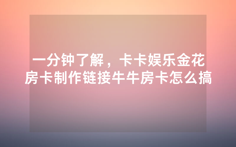 一分钟了解，卡卡娱乐金花房卡制作链接牛牛房卡怎么搞