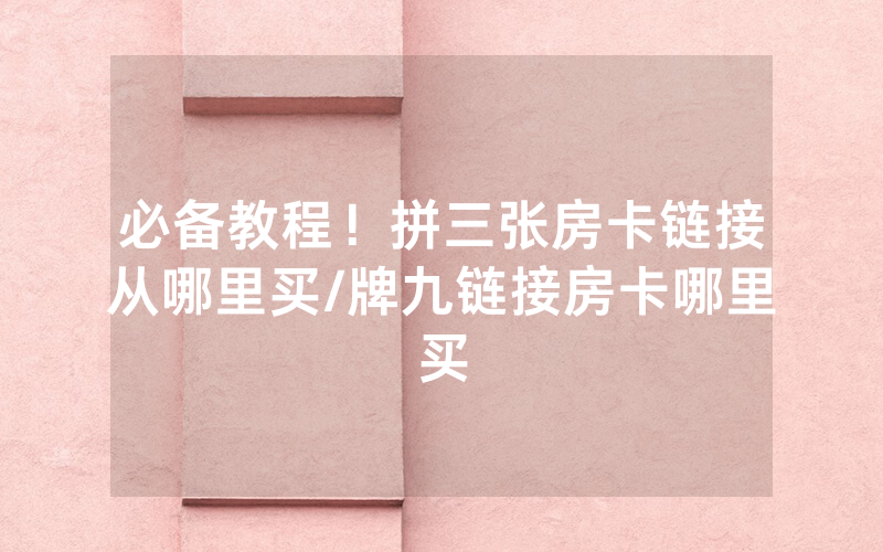 必备教程！拼三张房卡链接从哪里买/牌九链接房卡哪里买