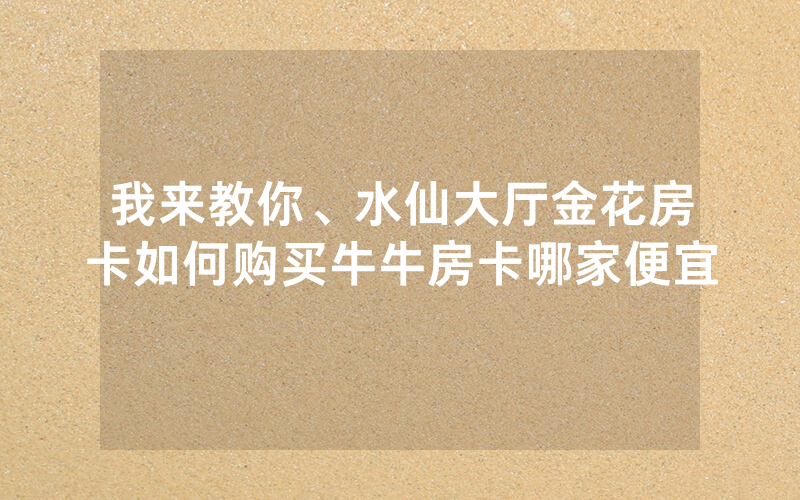 我来教你、水仙大厅金花房卡如何购买牛牛房卡哪家便宜