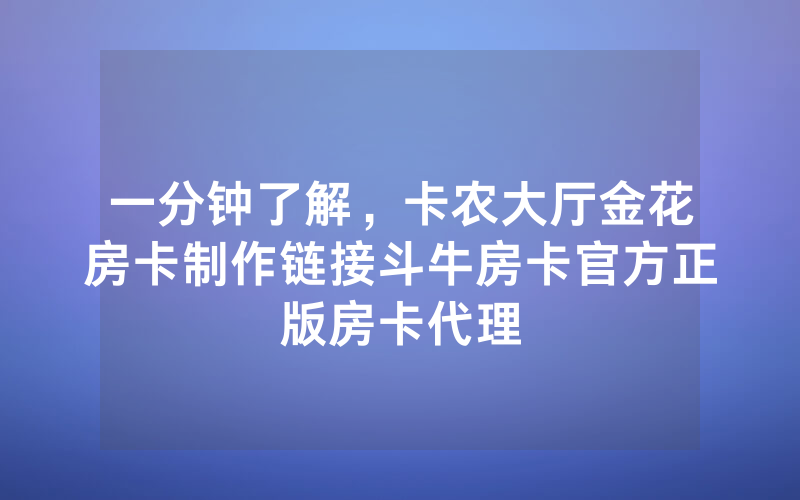 一分钟了解，卡农大厅金花房卡制作链接斗牛房卡官方正版房卡代理