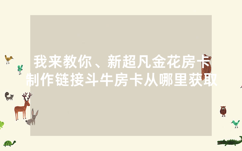 我来教你、新超凡金花房卡制作链接斗牛房卡从哪里获取