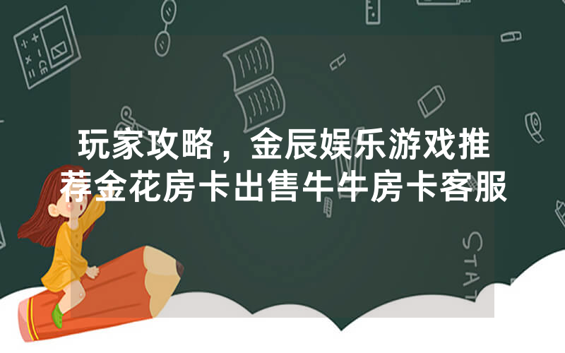 玩家攻略，金辰娱乐游戏推荐金花房卡出售牛牛房卡客服