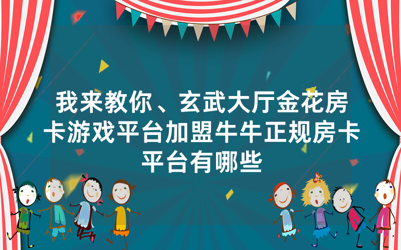 我来教你、玄武大厅金花房卡游戏平台加盟牛牛正规房卡平台有哪些