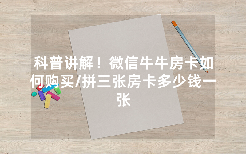 科普讲解！微信牛牛房卡如何购买/拼三张房卡多少钱一张