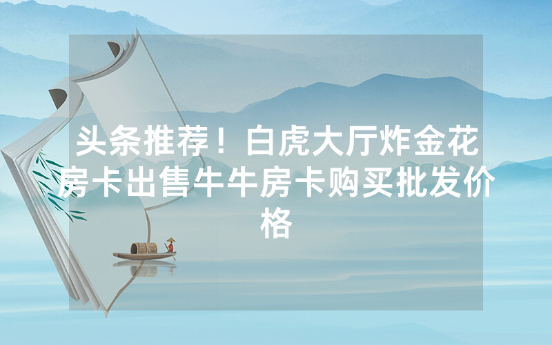头条推荐！白虎大厅炸金花房卡出售牛牛房卡购买批发价格