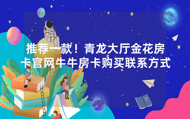 推荐一款！青龙大厅金花房卡官网牛牛房卡购买联系方式