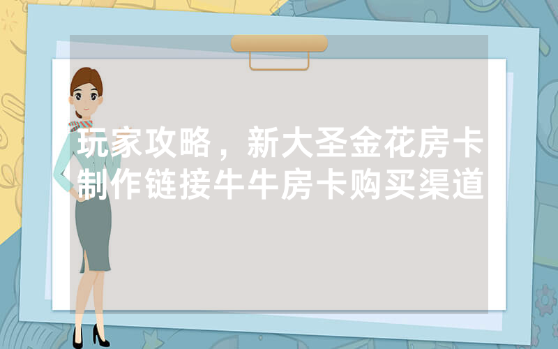 玩家攻略，新大圣金花房卡制作链接牛牛房卡购买渠道