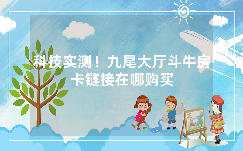 科技实测！九尾大厅斗牛房卡链接在哪购买