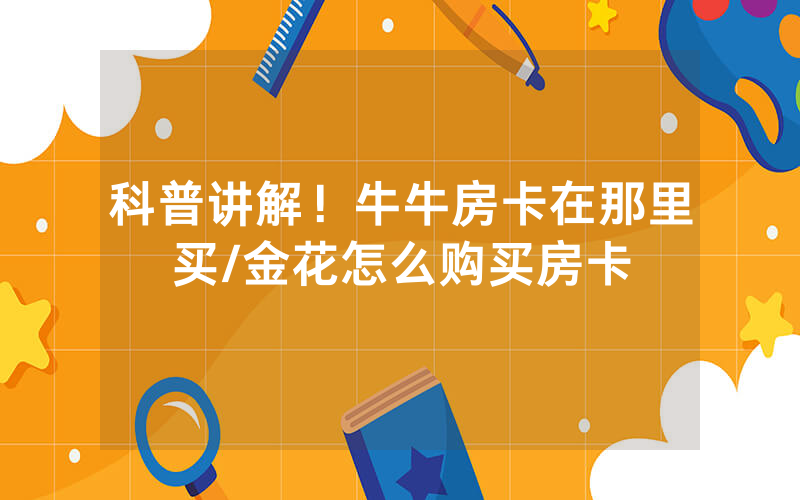 科普讲解！牛牛房卡在那里买/金花怎么购买房卡