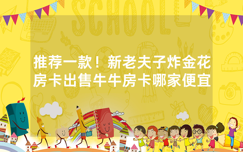 推荐一款！新老夫子炸金花房卡出售牛牛房卡哪家便宜