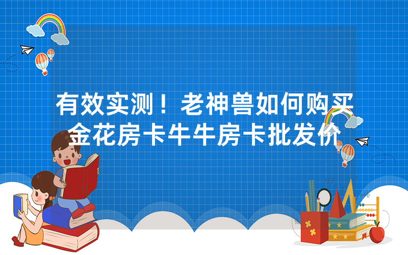 有效实测！老神兽如何购买金花房卡牛牛房卡批发价
