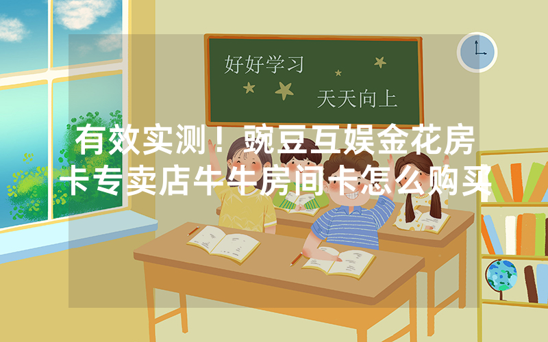 有效实测！豌豆互娱金花房卡专卖店牛牛房间卡怎么购买