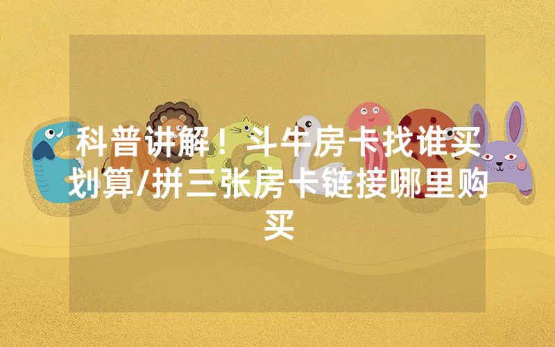 科普讲解！斗牛房卡找谁买划算/拼三张房卡链接哪里购买